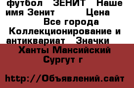 1.1) футбол : ЗЕНИТ - Наше имя Зенит № 019 › Цена ­ 499 - Все города Коллекционирование и антиквариат » Значки   . Ханты-Мансийский,Сургут г.